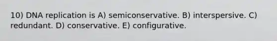 10) DNA replication is A) semiconservative. B) interspersive. C) redundant. D) conservative. E) configurative.