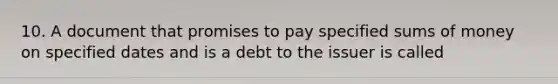 10. A document that promises to pay specified sums of money on specified dates and is a debt to the issuer is called