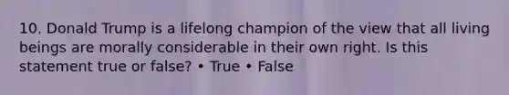 10. Donald Trump is a lifelong champion of the view that all living beings are morally considerable in their own right. Is this statement true or false? • True • False