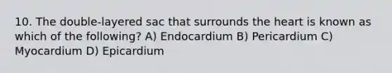 10. The double-layered sac that surrounds the heart is known as which of the following? A) Endocardium B) Pericardium C) Myocardium D) Epicardium