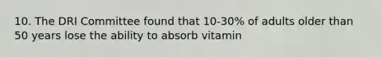 10. The DRI Committee found that 10-30% of adults older than 50 years lose the ability to absorb vitamin