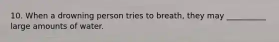 10. When a drowning person tries to breath, they may __________ large amounts of water.