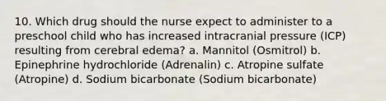 10. Which drug should the nurse expect to administer to a preschool child who has increased intracranial pressure (ICP) resulting from cerebral edema? a. Mannitol (Osmitrol) b. Epinephrine hydrochloride (Adrenalin) c. Atropine sulfate (Atropine) d. Sodium bicarbonate (Sodium bicarbonate)