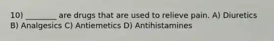 10) ________ are drugs that are used to relieve pain. A) Diuretics B) Analgesics C) Antiemetics D) Antihistamines