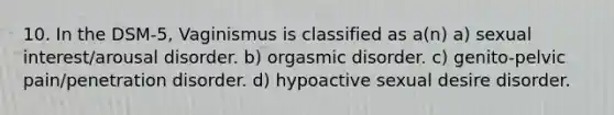 10. In the DSM-5, Vaginismus is classified as a(n) a) sexual interest/arousal disorder. b) orgasmic disorder. c) genito-pelvic pain/penetration disorder. d) hypoactive sexual desire disorder.