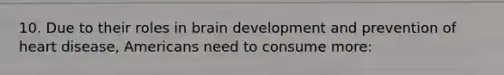 10. Due to their roles in brain development and prevention of heart disease, Americans need to consume more:
