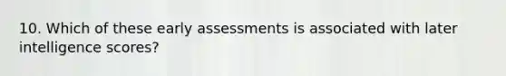 10. Which of these early assessments is associated with later intelligence scores?