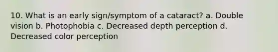 10. What is an early sign/symptom of a cataract? a. Double vision b. Photophobia c. Decreased depth perception d. Decreased color perception