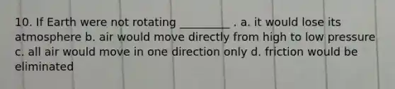 10. If Earth were not rotating _________ . a. it would lose its atmosphere b. air would move directly from high to low pressure c. all air would move in one direction only d. friction would be eliminated