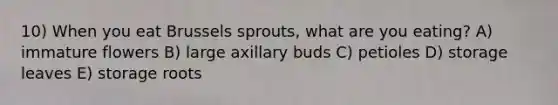 10) When you eat Brussels sprouts, what are you eating? A) immature flowers B) large axillary buds C) petioles D) storage leaves E) storage roots