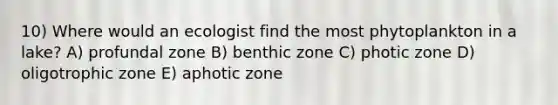 10) Where would an ecologist find the most phytoplankton in a lake? A) profundal zone B) benthic zone C) photic zone D) oligotrophic zone E) aphotic zone