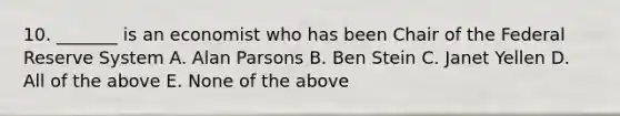 10. _______ is an economist who has been Chair of the Federal Reserve System A. Alan Parsons B. Ben Stein C. Janet Yellen D. All of the above E. None of the above