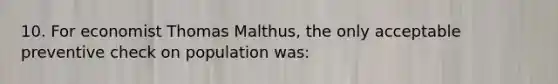 10. For economist Thomas Malthus, the only acceptable preventive check on population was: