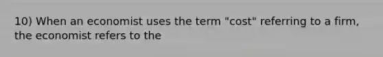 10) When an economist uses the term "cost" referring to a firm, the economist refers to the