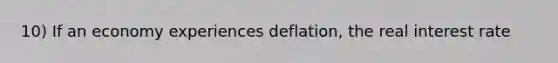 10) If an economy experiences deflation, the real interest rate