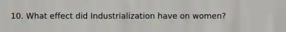 10. What effect did Industrialization have on women?