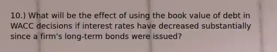 10.) What will be the effect of using the book value of debt in WACC decisions if interest rates have decreased substantially since a firm's long-term bonds were issued?