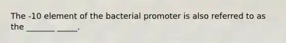 The -10 element of the bacterial promoter is also referred to as the _______ _____.