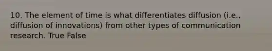 10. The element of time is what differentiates diffusion (i.e., diffusion of innovations) from other types of communication research. True False