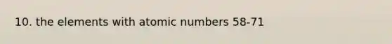 10. the elements with atomic numbers 58-71