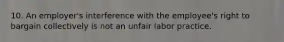 10. An employer's interference with the employee's right to bargain collectively is not an unfair labor practice.