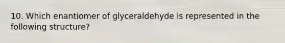 10. Which enantiomer of glyceraldehyde is represented in the following structure?