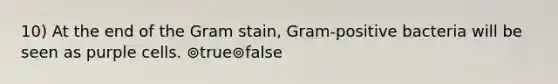 10) At the end of the Gram stain, Gram-positive bacteria will be seen as purple cells. ⊚true⊚false