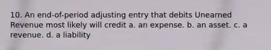 10. An end-of-period adjusting entry that debits Unearned Revenue most likely will credit a. an expense. b. an asset. c. a revenue. d. a liability