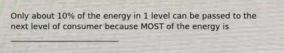 Only about 10% of the energy in 1 level can be passed to the next level of consumer because MOST of the energy is ___________________________