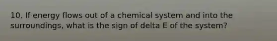 10. If <a href='https://www.questionai.com/knowledge/kwLSHuYdqg-energy-flow' class='anchor-knowledge'>energy flow</a>s out of a chemical system and into the surroundings, what is the sign of delta E of the system?