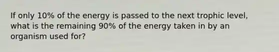 If only 10% of the energy is passed to the next trophic level, what is the remaining 90% of the energy taken in by an organism used for?