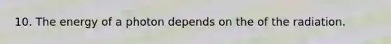 10. The energy of a photon depends on the of the radiation.