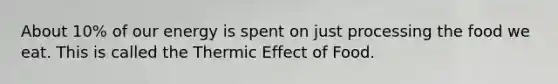 About 10% of our energy is spent on just processing the food we eat. This is called the Thermic Effect of Food.