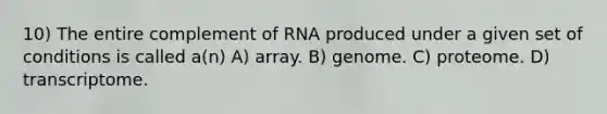 10) The entire complement of RNA produced under a given set of conditions is called a(n) A) array. B) genome. C) proteome. D) transcriptome.