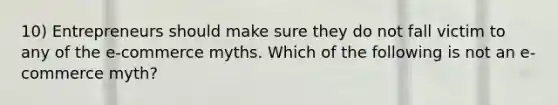 10) Entrepreneurs should make sure they do not fall victim to any of the e-commerce myths. Which of the following is not an e-commerce myth?