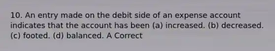 10. An entry made on the debit side of an expense account indicates that the account has been (a) increased. (b) decreased. (c) footed. (d) balanced. A Correct