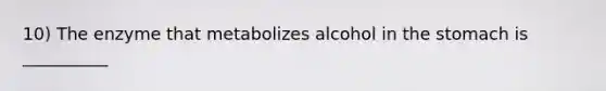 10) The enzyme that metabolizes alcohol in the stomach is __________