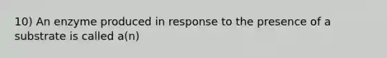 10) An enzyme produced in response to the presence of a substrate is called a(n)