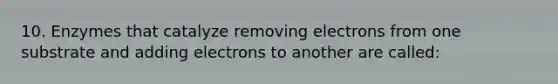 10. Enzymes that catalyze removing electrons from one substrate and adding electrons to another are called: