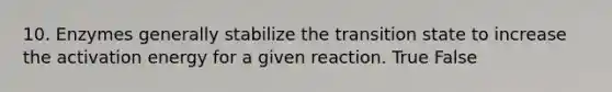 10. Enzymes generally stabilize the transition state to increase the activation energy for a given reaction. True False