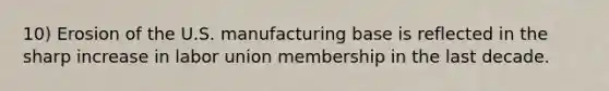 10) Erosion of the U.S. manufacturing base is reflected in the sharp increase in labor union membership in the last decade.