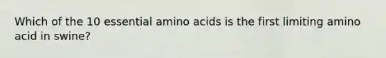 Which of the 10 essential amino acids is the first limiting amino acid in swine?