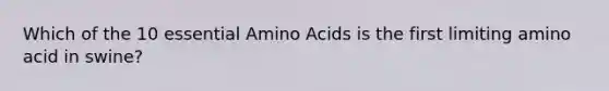 Which of the 10 essential Amino Acids is the first limiting amino acid in swine?