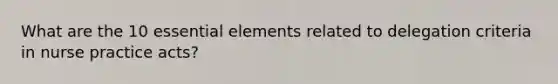 What are the 10 essential elements related to delegation criteria in nurse practice acts?