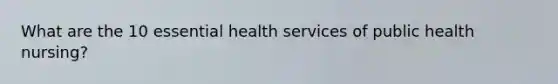 What are the 10 essential health services of public health nursing?