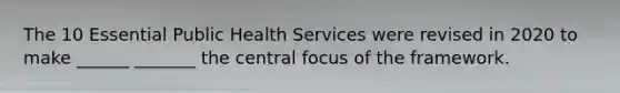 The 10 Essential Public Health Services were revised in 2020 to make ______ _______ the central focus of the framework.