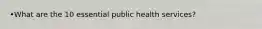 •What are the 10 essential public health services?