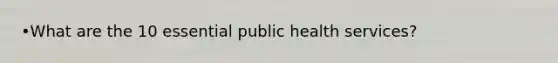 •What are the 10 essential public health services?