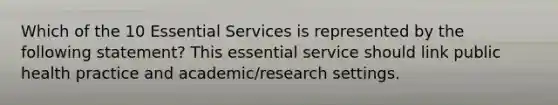 Which of the 10 Essential Services is represented by the following statement? This essential service should link public health practice and academic/research settings.