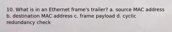 10. What is in an Ethernet frame's trailer? a. source MAC address b. destination MAC address c. frame payload d. cyclic redundancy check